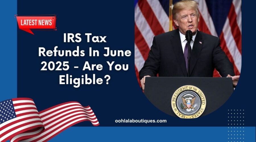 IRS Tax Refunds In June 2025 - Are You Eligible And How Much Will You Get?