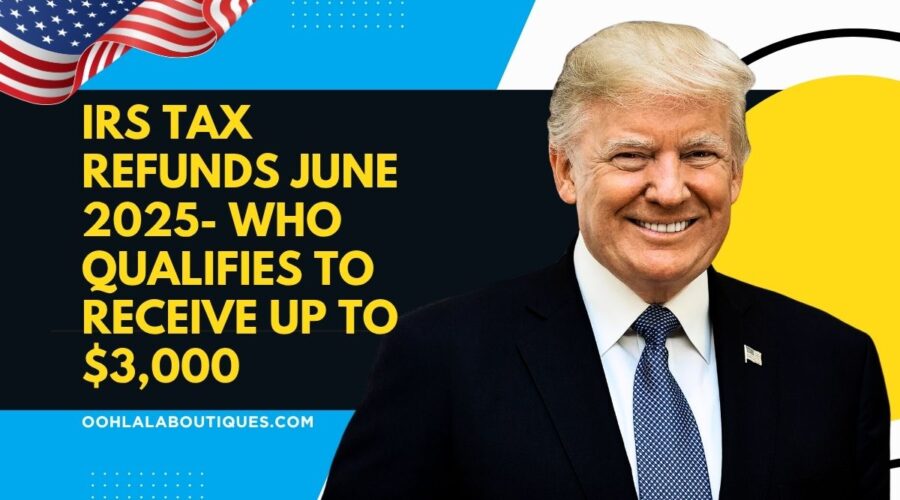 IRS Tax Refunds June 2025- Who Qualifies to Receive Up to $3,000