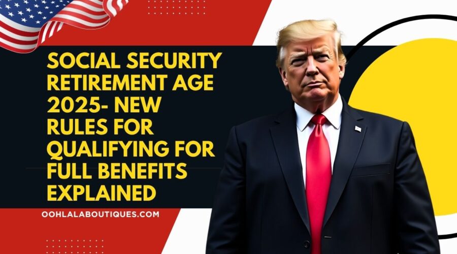 Social Security Retirement Age 2025- New Rules for Qualifying for Full Benefits Explained